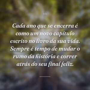 Cada ano que se encerra é como um novo capítulo escrito no livro da sua vida. Sempre é tempo de mudar o rumo da história e correr atrás do seu final feliz.
