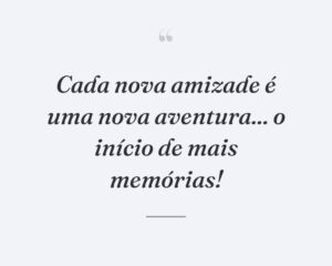 Cada nova amizade é uma nova aventura... o início de mais memórias!