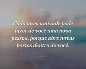 Cada nova amizade pode fazer de você uma nova pessoa, porque abre novas portas dentro de você.