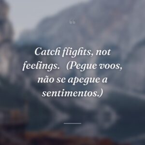 Catch flights, not feelings. 
(Pegue voos, não se apegue a sentimentos.)