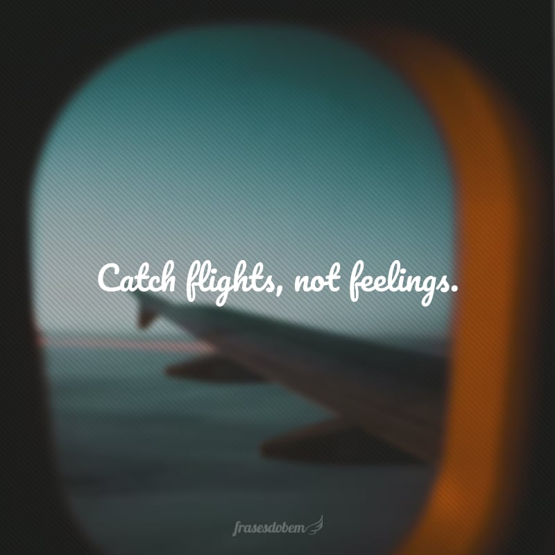 Catch flights, not feelings. (Pegue voos, não se apegue a sentimentos.)