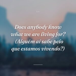Does anybody know what we are living for? 
(Alguém aí sabe pelo que estamos vivendo?)