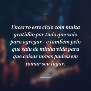 Encerro este ciclo com muita gratidão por tudo que veio para agregar - e também pelo que saiu de minha vida para que coisas novas pudessem tomar seu lugar.