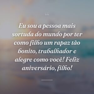 Eu sou a pessoa mais sortuda do mundo por ter como filho um rapaz tão bonito, trabalhador e alegre como você! Feliz aniversário, filho!