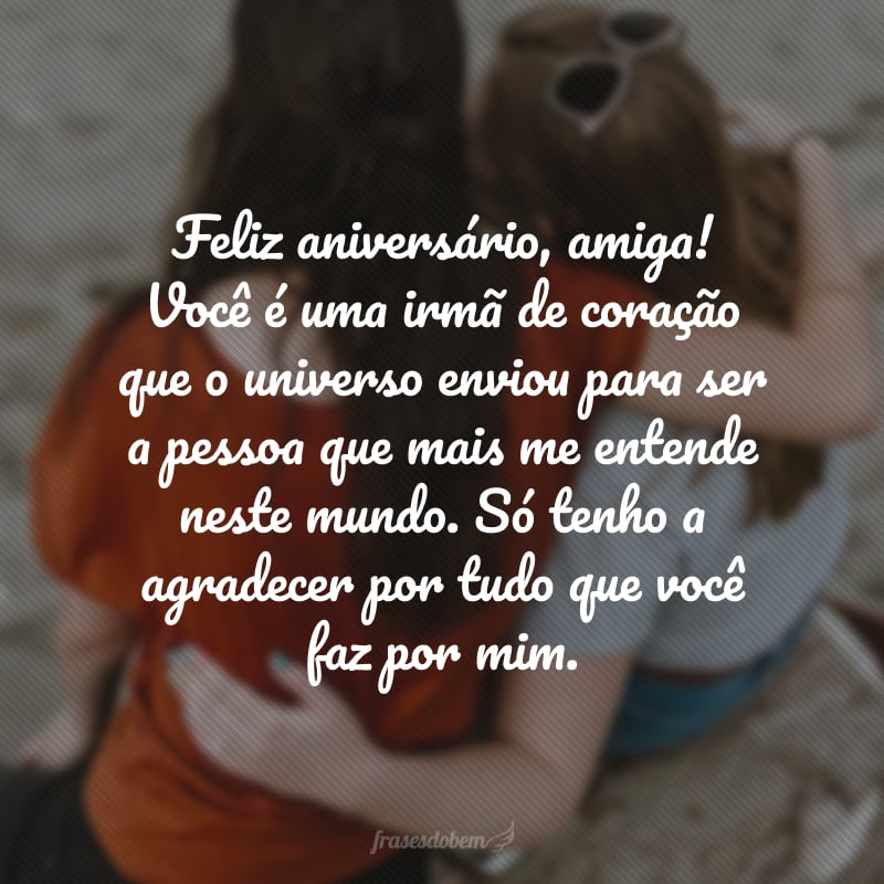 Feliz aniversário, amiga! Você é uma irmã de coração que o universo enviou para ser a pessoa que mais me entende neste mundo. Só tenho a agradecer por tudo que você faz por mim.