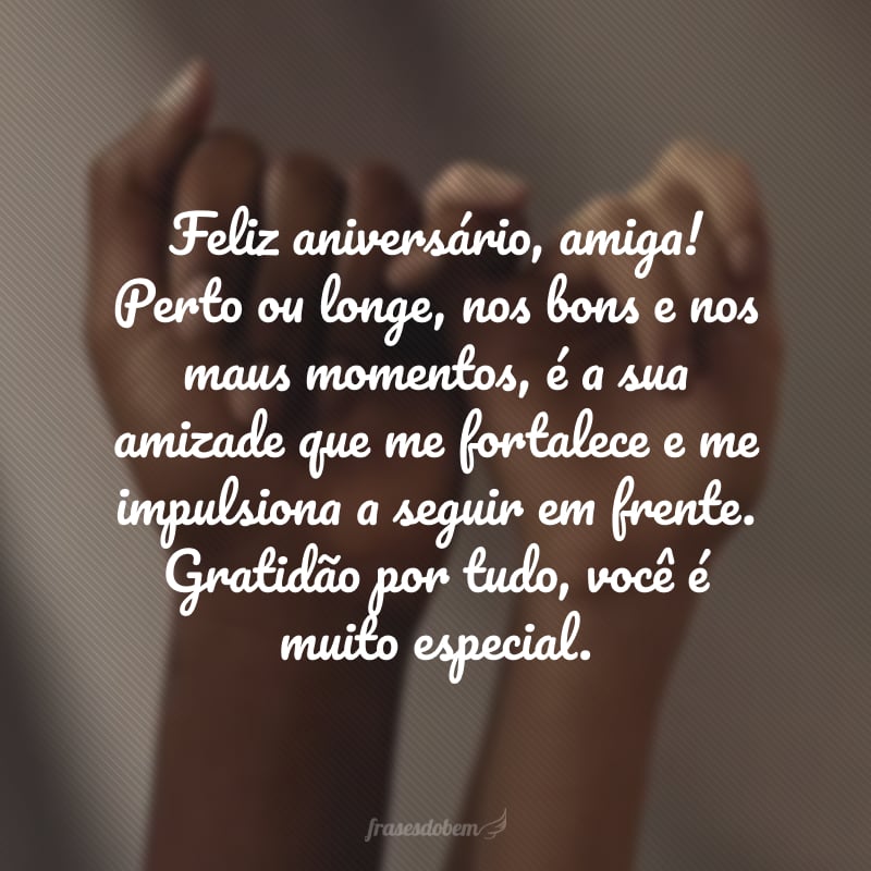 Feliz aniversário, amiga! Perto ou longe, nos bons e nos maus momentos, é a sua amizade que me fortalece e me impulsiona a seguir em frente. Gratidão por tudo, você é muito especial.