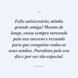 Feliz aniversário, minha grande amiga! Mesmo de longe, estou sempre torcendo pelo seu sucesso e rezando para que conquiste todos os seus sonhos. Parabéns pelo seu dia e por ser tão especial.