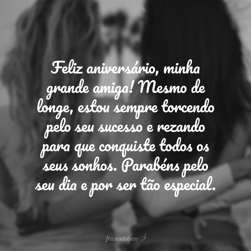 Feliz aniversário, minha grande amiga! Mesmo de longe, estou sempre torcendo pelo seu sucesso e rezando para que conquiste todos os seus sonhos. Parabéns pelo seu dia e por ser tão especial.