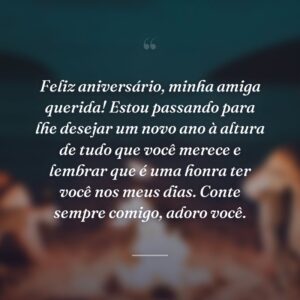 Feliz aniversário, minha amiga querida! Estou passando para lhe desejar um novo ano à altura de tudo que você merece e lembrar que é uma honra ter você nos meus dias. Conte sempre comigo, adoro você.