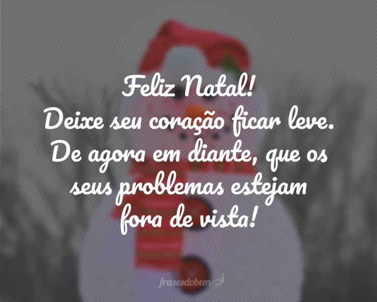 Feliz Natal! Deixe seu coração ficar leve. De agora em diante, que os seus problemas estejam fora de vista!