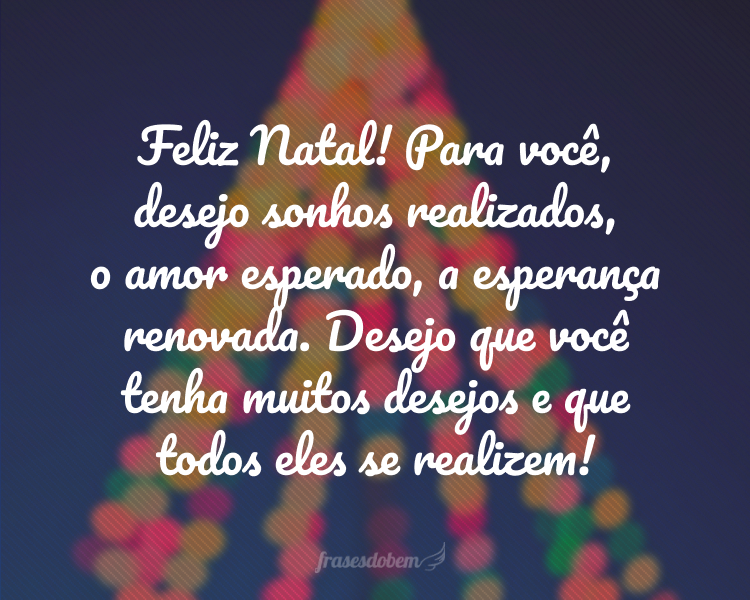 Feliz Natal! Para você, desejo sonhos realizados, o amor esperado, a esperança renovada. Desejo que você tenha muitos desejos e que todos eles se realizem!