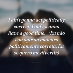 I ain't gonna act politically correct, I only wanna have a good time. 
(Eu não vou agir da maneira politicamente correta. Eu só quero me divertir)