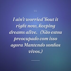 I ain't worried 'bout it right now, keeping dreams alive. 
(Não estou preocupado com isso agora Mantendo sonhos vivos.)