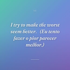 I try to make the worst seem better. 
(Eu tento fazer o pior parecer melhor.)