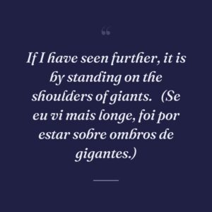 If I have seen further, it is by standing on the shoulders of giants. 
(Se eu vi mais longe, foi por estar sobre ombros de gigantes.)