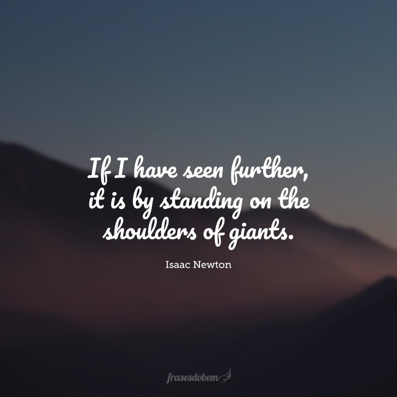 If I have seen further, it is by standing on the shoulders of giants. (Se eu vi mais longe, foi por estar sobre ombros de gigantes.)