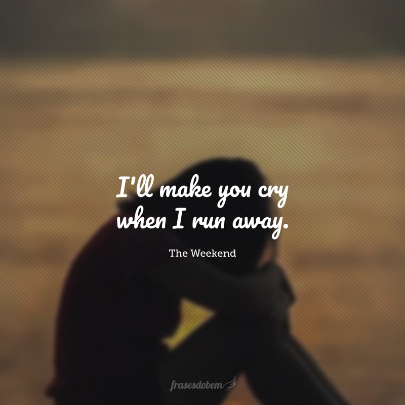 I'll make you cry when I run away. (Vou fazer você chorar quando eu ir embora).