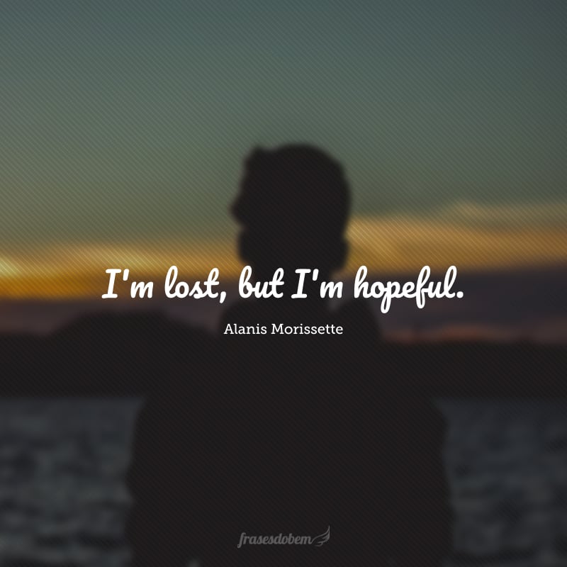 I'm lost, but I'm hopeful. (Estou perdida, mas sou esperançosa.)