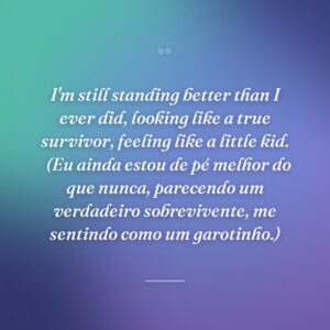 I'm still standing better than I ever did, looking like a true survivor, feeling like a little kid. 
(Eu ainda estou de pé melhor do que nunca, parecendo um verdadeiro sobrevivente, me sentindo como um garotinho.)