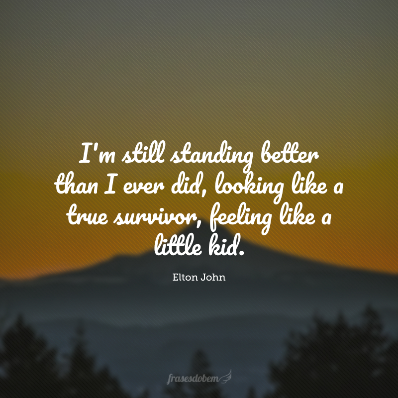 I'm still standing better than I ever did, looking like a true survivor, feeling like a little kid. (Eu ainda estou de pé melhor do que nunca, parecendo um verdadeiro sobrevivente, me sentindo como um garotinho.)