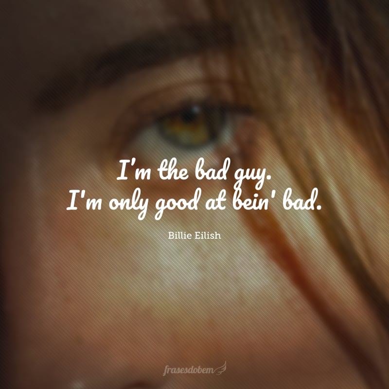 I’m the bad guy. I'm only good at bein' bad. (Eu sou o cara mau. Eu sou boa apenas em ser má.)