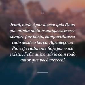 Irmã, nada é por acaso: quis Deus que minha melhor amiga estivesse sempre por perto, compartilhasse tudo desde o berço. Agradeço ao Pai especialmente hoje por você existir. Feliz aniversário com todo amor que você merece!