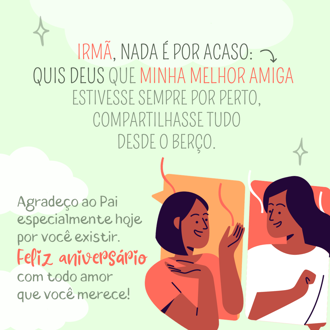 Irmã, nada é por acaso: quis Deus que minha melhor amiga estivesse sempre por perto, compartilhasse tudo desde o berço. Agradeço ao Pai especialmente hoje por você existir. Feliz aniversário com todo amor que você merece!