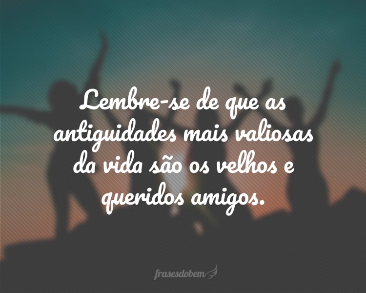 Lembre-se de que as antiguidades mais valiosas da vida são os velhos e queridos amigos.