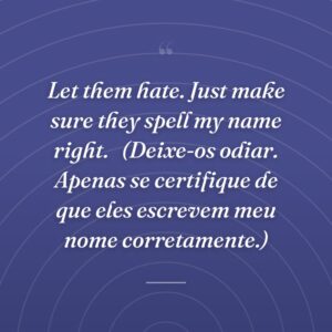 Let them hate. Just make sure they spell my name right. 
(Deixe-os odiar. Apenas se certifique de que eles escrevem meu nome corretamente.)
