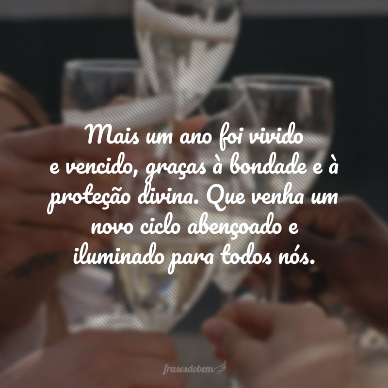 Mais um ano foi vivido e vencido, graças à bondade e à proteção divina. Que venha um novo ciclo abençoado e iluminado para todos nós.