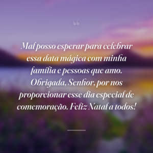 Mal posso esperar para celebrar essa data mágica com minha família e pessoas que amo. Obrigada, Senhor, por nos proporcionar esse dia especial de comemoração. Feliz Natal a todos!