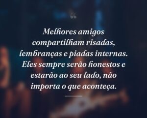 Melhores amigos compartilham risadas, lembranças e piadas internas. Eles sempre serão honestos e estarão ao seu lado, não importa o que aconteça.