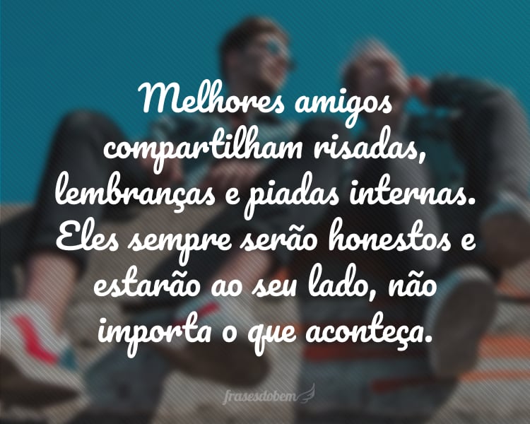 Melhores amigos compartilham risadas, lembranças e piadas internas. Eles sempre serão honestos e estarão ao seu lado, não importa o que aconteça.