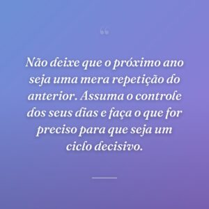 Não deixe que o próximo ano seja uma mera repetição do anterior. Assuma o controle dos seus dias e faça o que for preciso para que seja um ciclo decisivo.