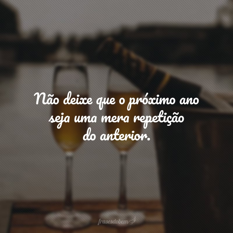 Não deixe que o próximo ano seja uma mera repetição do anterior. Assuma o controle dos seus dias e faça o que for preciso para que seja um ciclo decisivo.