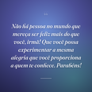 Não há pessoa no mundo que mereça ser feliz mais do que você, irmã! Que você possa experimentar a mesma alegria que você proporciona a quem te conhece. Parabéns!