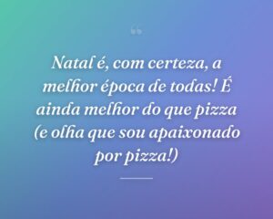 Natal é, com certeza, a melhor época de todas! É ainda melhor do que pizza (e olha que sou apaixonado por pizza!)