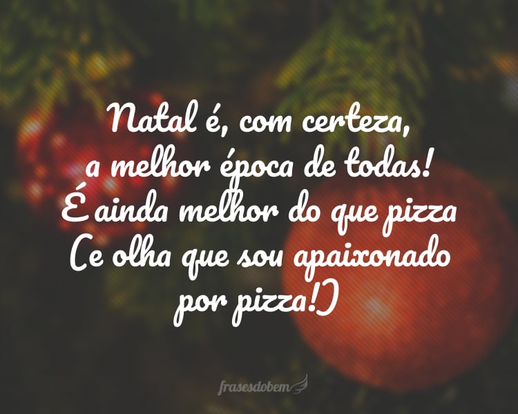 Natal é, com certeza, a melhor época de todas! É ainda melhor do que pizza (e olha que sou apaixonado por pizza!)