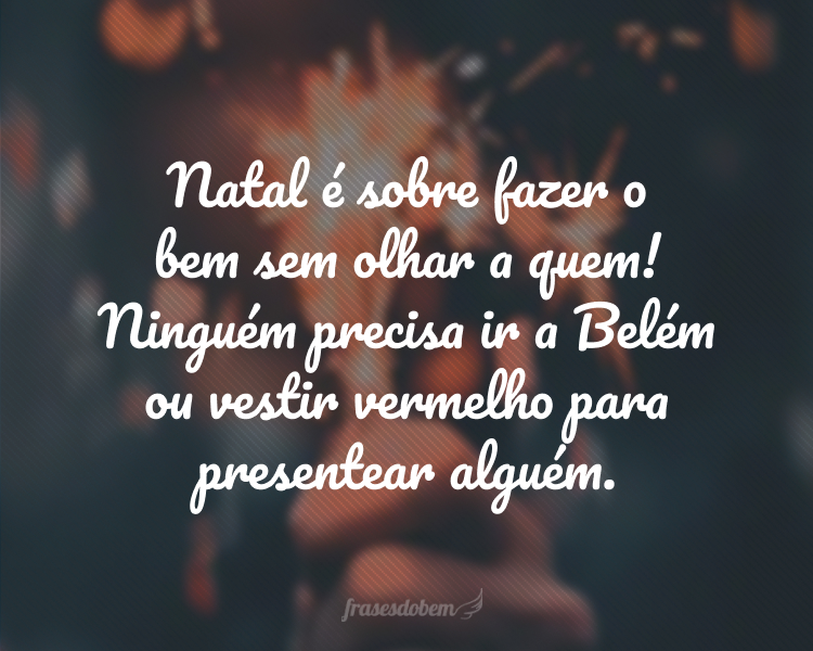 Natal é sobre fazer o bem sem olhar a quem! Ninguém precisa ir a Belém ou vestir vermelho para presentear alguém.