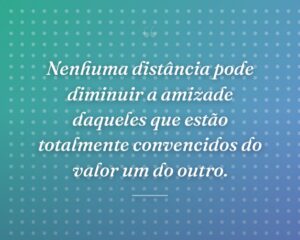 Nenhuma distância pode diminuir a amizade daqueles que estão totalmente convencidos do valor um do outro.