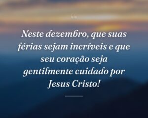 Neste dezembro, que suas férias sejam incríveis e que seu coração seja gentilmente cuidado por Jesus Cristo!