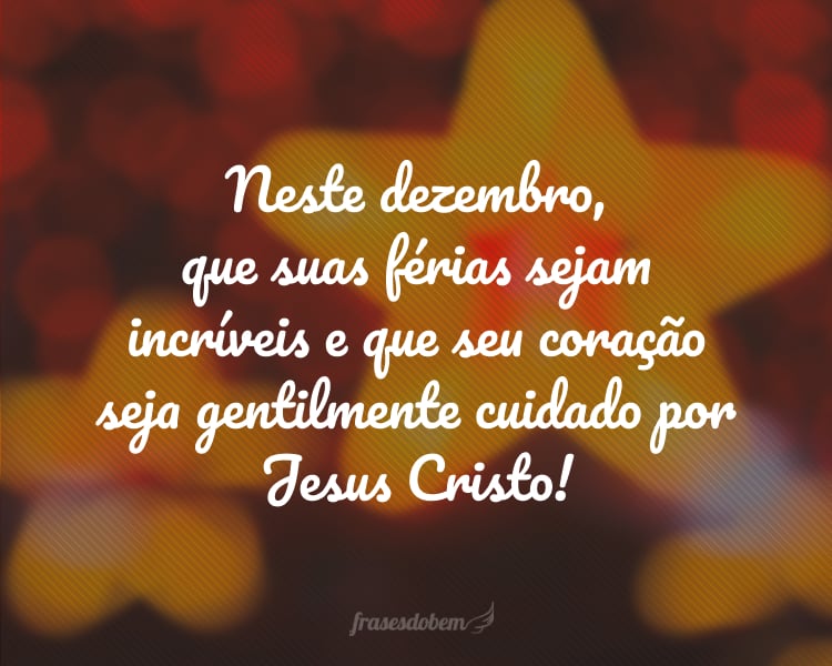 Neste dezembro, que suas férias sejam incríveis e que seu coração seja gentilmente cuidado por Jesus Cristo!