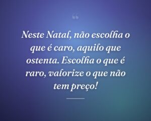 Neste Natal, não escolha o que é caro, aquilo que ostenta. Escolha o que é raro, valorize o que não tem preço!