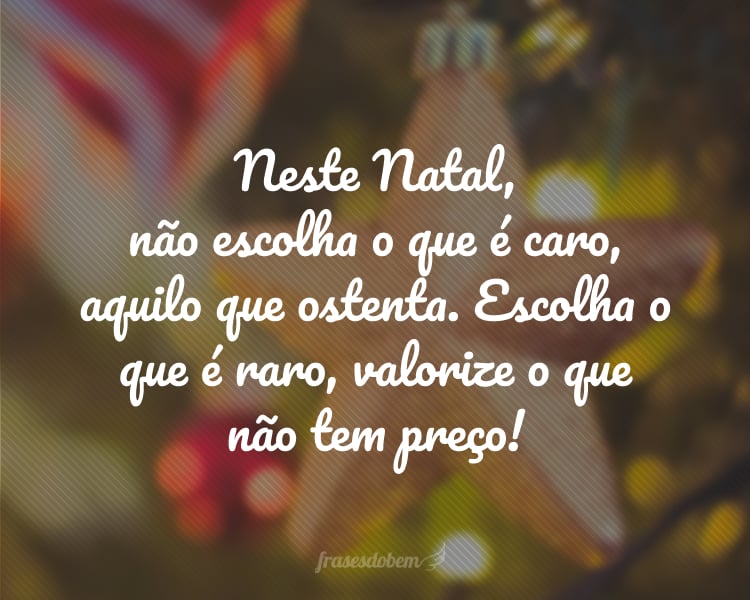 Neste Natal, não escolha o que é caro, aquilo que ostenta. Escolha o que é raro, valorize o que não tem preço!