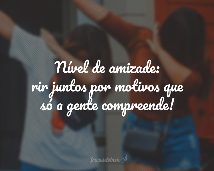 Nível de amizade: rir juntos por motivos que só a gente compreende!