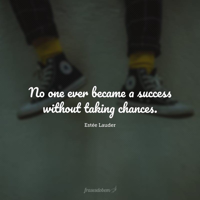 No one ever became a success without taking chances.(Ninguém nunca se tornou um sucesso sem se arriscar. )