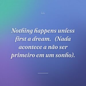 Nothing happens unless first a dream. 
(Nada acontece a não ser primeiro em um sonho).