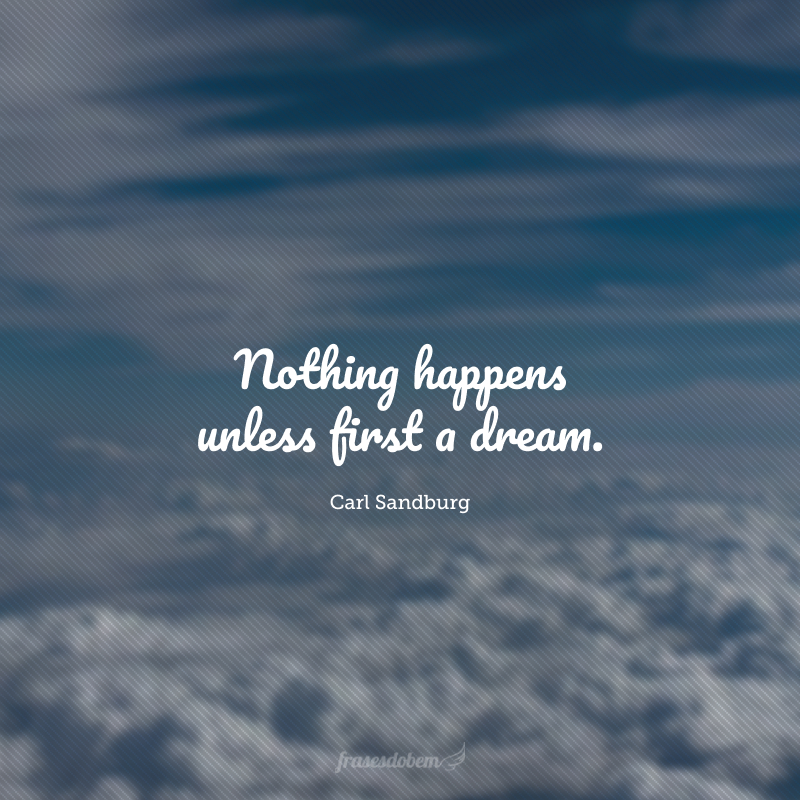 Nothing happens unless first a dream. (Nada acontece a não ser primeiro em um sonho).