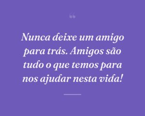 Nunca deixe um amigo para trás. Amigos são tudo o que temos para nos ajudar nesta vida!