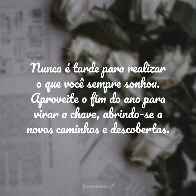 Nunca é tarde para realizar o que você sempre sonhou. Aproveite o fim do ano para virar a chave, abrindo-se a novos caminhos e descobertas.